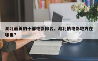 湖北最美的十部电影排名，湖北拍电影地方在哪里？