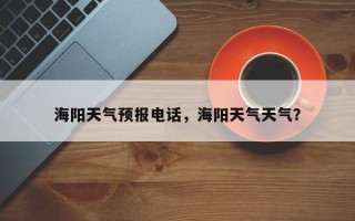 海阳天气预报电话，海阳天气天气？