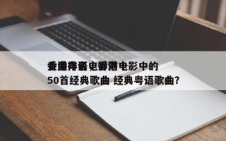 香港粤语电影前十
金曲排名，香港电影中的50首经典歌曲 经典粤语歌曲？