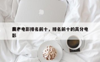 前十
高产电影排名前十，排名前十的高分电影