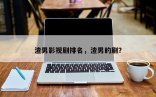 渣男影视剧排名，渣男的剧？