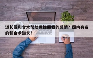 道长做和合术帮助我挽回我的感情？国内有名的和合术道长？