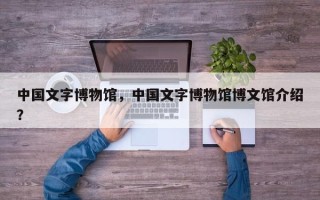 中国文字博物馆，中国文字博物馆博文馆介绍？