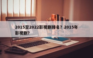 2015至2022影视剧排名？2015年影视剧？