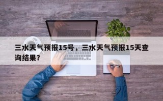 三水天气预报15号，三水天气预报15天查询结果？