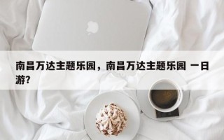 南昌万达主题乐园，南昌万达主题乐园 一日游？