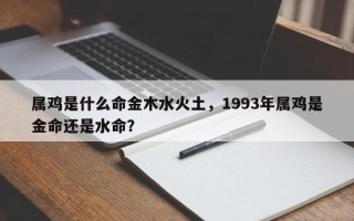 属鸡是什么命金木水火土，1993年属鸡是金命还是水命？