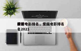 前十
爱国电影排名，爱国电影排名
榜前十名2021