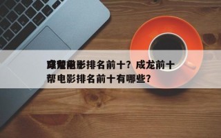 成龙前十
穿帮电影排名前十？成龙前十
穿帮电影排名前十有哪些？