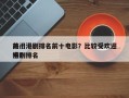 前十
热门港剧排名前十电影？比较受欢迎
港剧排名
榜？