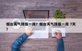 烟台天气预报一周？烟台天气预报一周 7天？