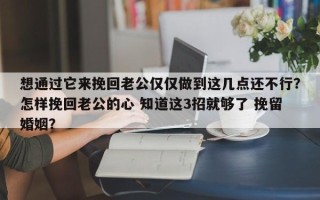 想通过它来挽回老公仅仅做到这几点还不行？怎样挽回老公的心 知道这3招就够了 挽留婚姻？