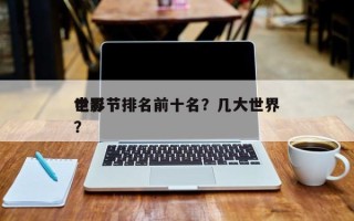 世界
电影节排名前十名？几大世界
电影节？