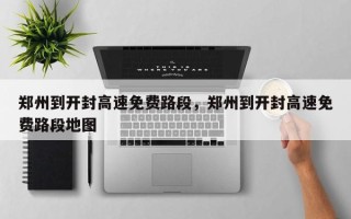 郑州到开封高速免费路段，郑州到开封高速免费路段地图