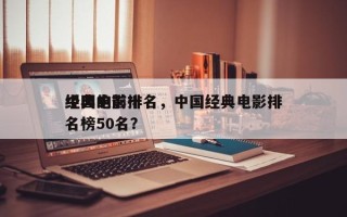 中国的前十
经典电影排名，中国经典电影排名榜50名？