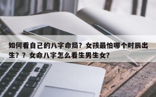 如何看自己的八字命局？女孩最怕哪个时辰出生？？女命八字怎么看生男生女？