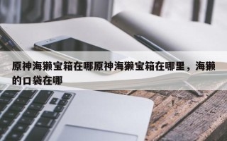 原神海獭宝箱在哪原神海獭宝箱在哪里，海獭的口袋在哪
