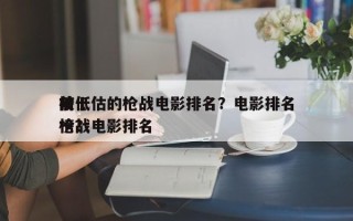 前十
被低估的枪战电影排名？电影排名
榜枪战电影排名
榜？