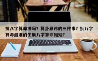 批八字算命准吗？算卦忌讳的三件事？批八字算命最准的生辰八字算命婚姻？