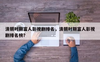 清朝时期富人影视剧排名，清朝时期富人影视剧排名榜？