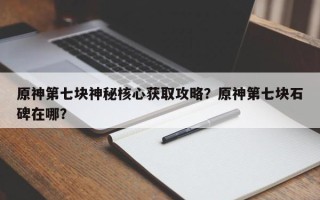 原神第七块神秘核心获取攻略？原神第七块石碑在哪？
