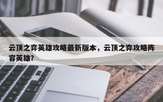 云顶之弈英雄攻略最新版本，云顶之弈攻略阵容英雄？