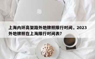 上海内环高架路外地牌照限行时间，2023外地牌照在上海限行时间表？