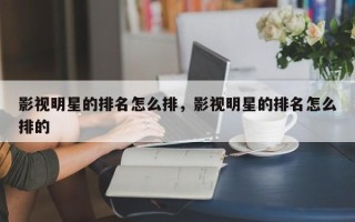 影视明星的排名怎么排，影视明星的排名怎么排的