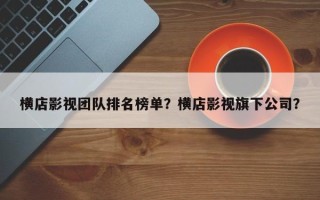 横店影视团队排名榜单？横店影视旗下公司？