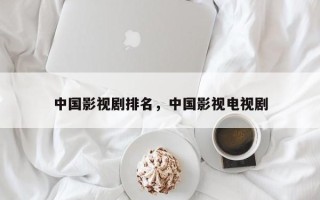 中国影视剧排名，中国影视电视剧