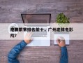 广州前十
电影厂家排名前十，广州老牌电影院？