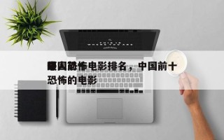 中国前十
吓人恐怖电影排名，中国前十
最恐怖的电影