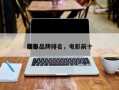 前十
电影品牌排名，电影前十
排名
榜？
