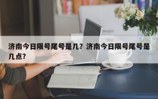 济南今日限号尾号是几？济南今日限号尾号是几点？