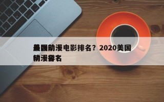 美国前十
最强动漫电影排名？2020美国动漫排名
榜十名？