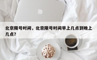 北京限号时间，北京限号时间早上几点到晚上几点？