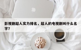 影视剧超人实力排名，超人的电视剧叫什么名字？