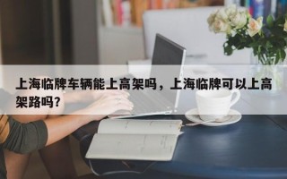 上海临牌车辆能上高架吗，上海临牌可以上高架路吗？