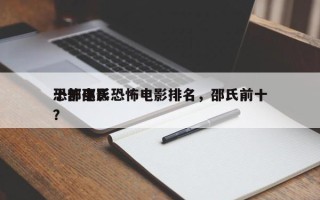 十部邵氏恐怖电影排名，邵氏前十
恐怖电影？