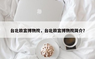 台北故宫博物院，台北故宫博物院简介？