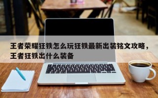 王者荣耀狂铁怎么玩狂铁最新出装铭文攻略，王者狂铁出什么装备