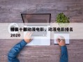 排名十部动漫电影，动漫电影排名
榜前十名2020