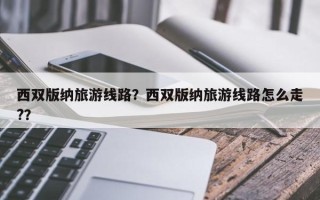 西双版纳旅游线路？西双版纳旅游线路怎么走?？