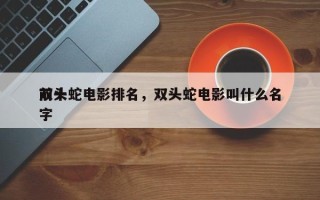 前十
双头蛇电影排名，双头蛇电影叫什么名字