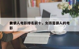 前十
女狼人电影排名前十，女孩是狼人的电影