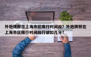 外地牌照在上海市区限行时间段？外地牌照在上海市区限行时间段行驶扣几分？
