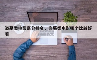 盗墓类电影高分排名，盗墓类电影哪个比较好
看