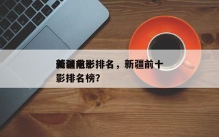 新疆前十
美景电影排名，新疆前十
美景电影排名榜？