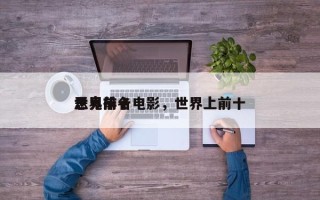 世界前十
恶鬼排名电影，世界上前十
恶鬼