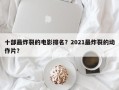 十部最炸裂的电影排名？2021最炸裂的动作片？